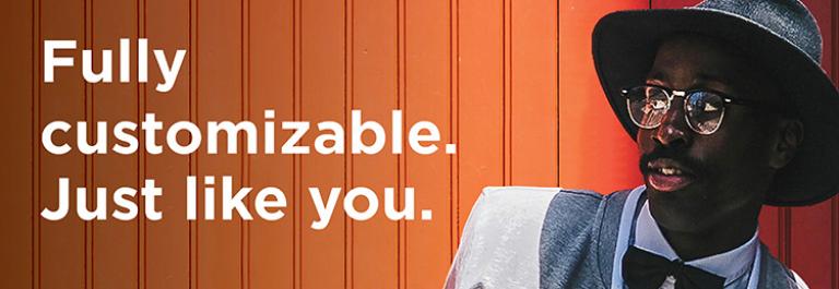 Fully Customizable. Just like you. 